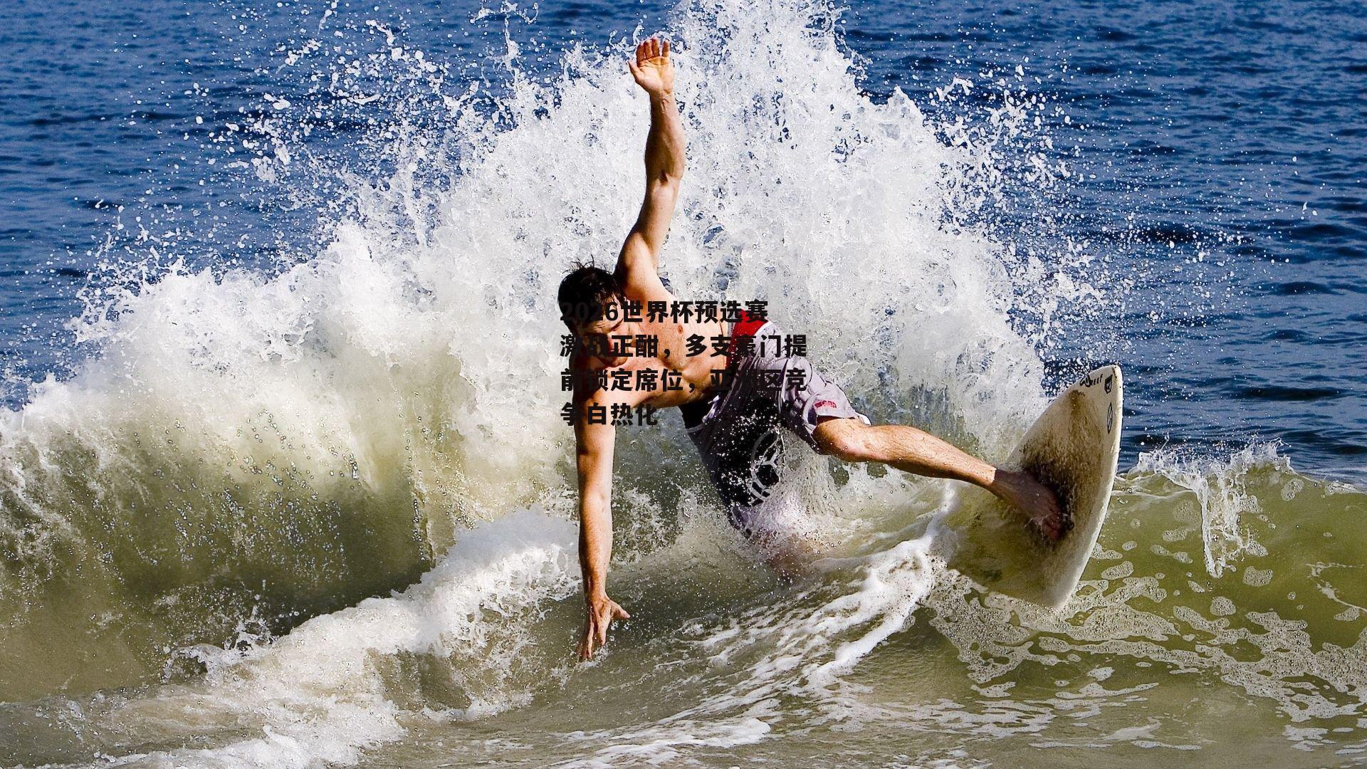 2026世界杯预选赛激战正酣，多支豪门提前锁定席位，亚洲区竞争白热化