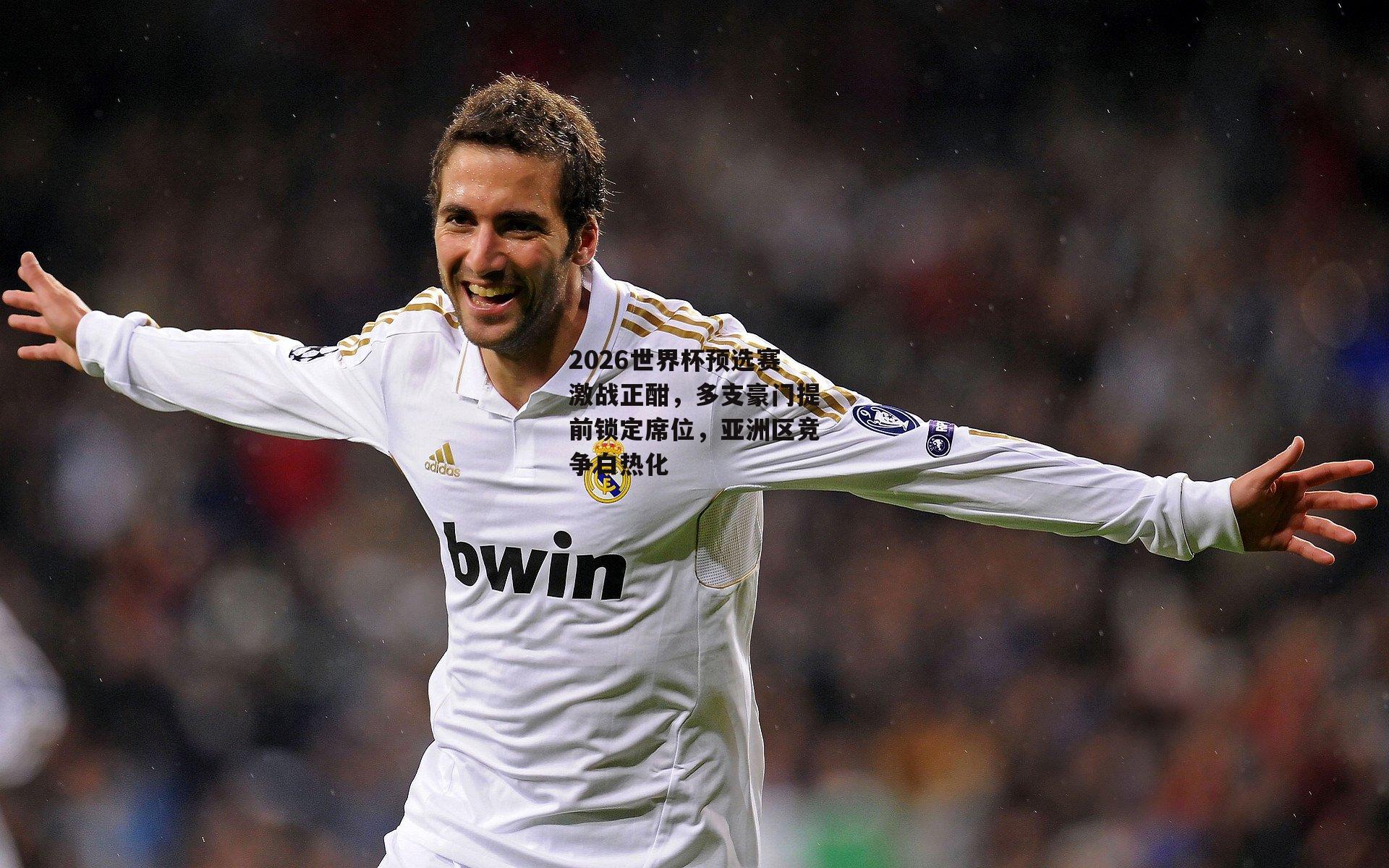 2026世界杯预选赛激战正酣，多支豪门提前锁定席位，亚洲区竞争白热化