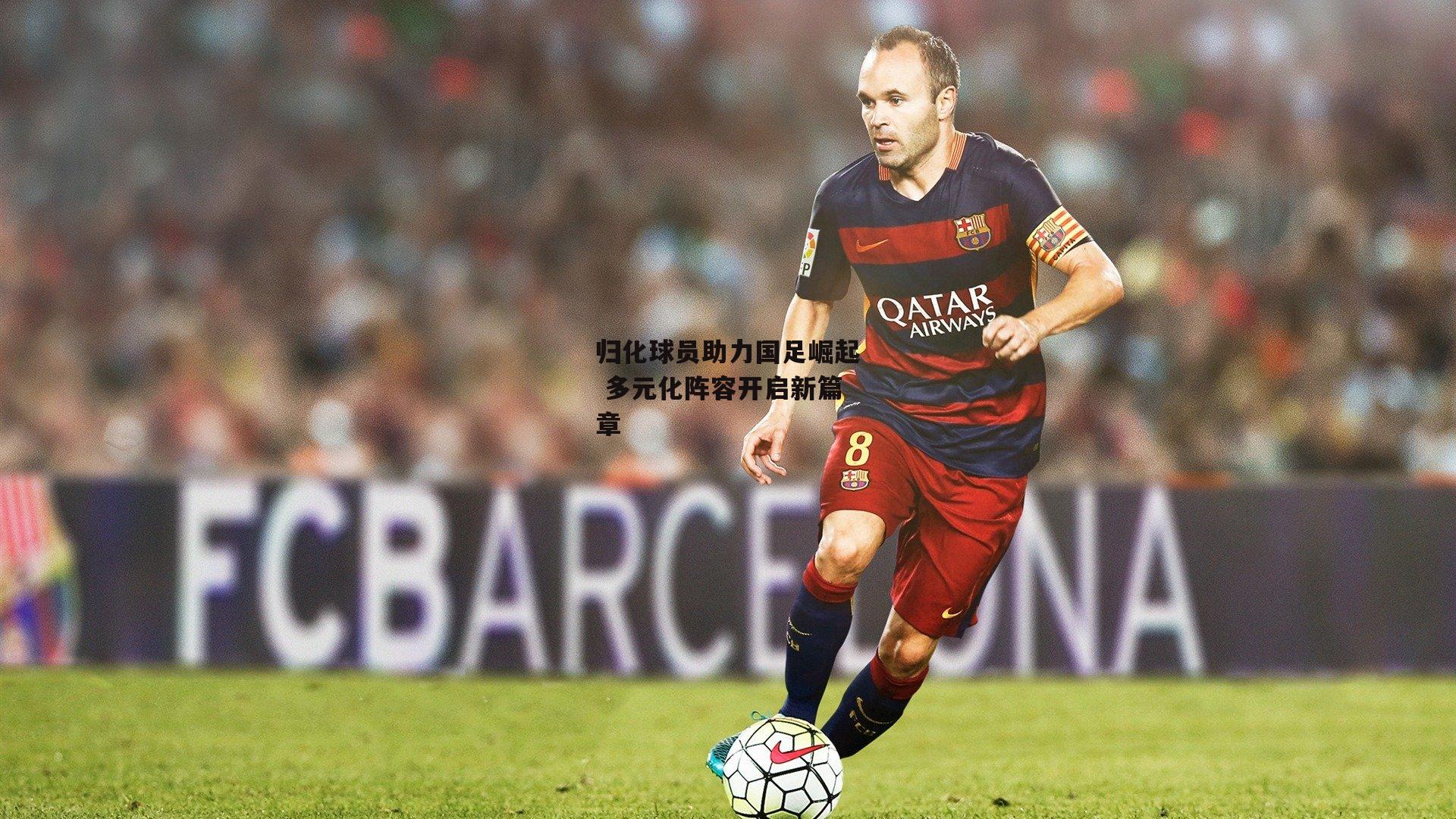 归化球员助力国足崛起 多元化阵容开启新篇章
