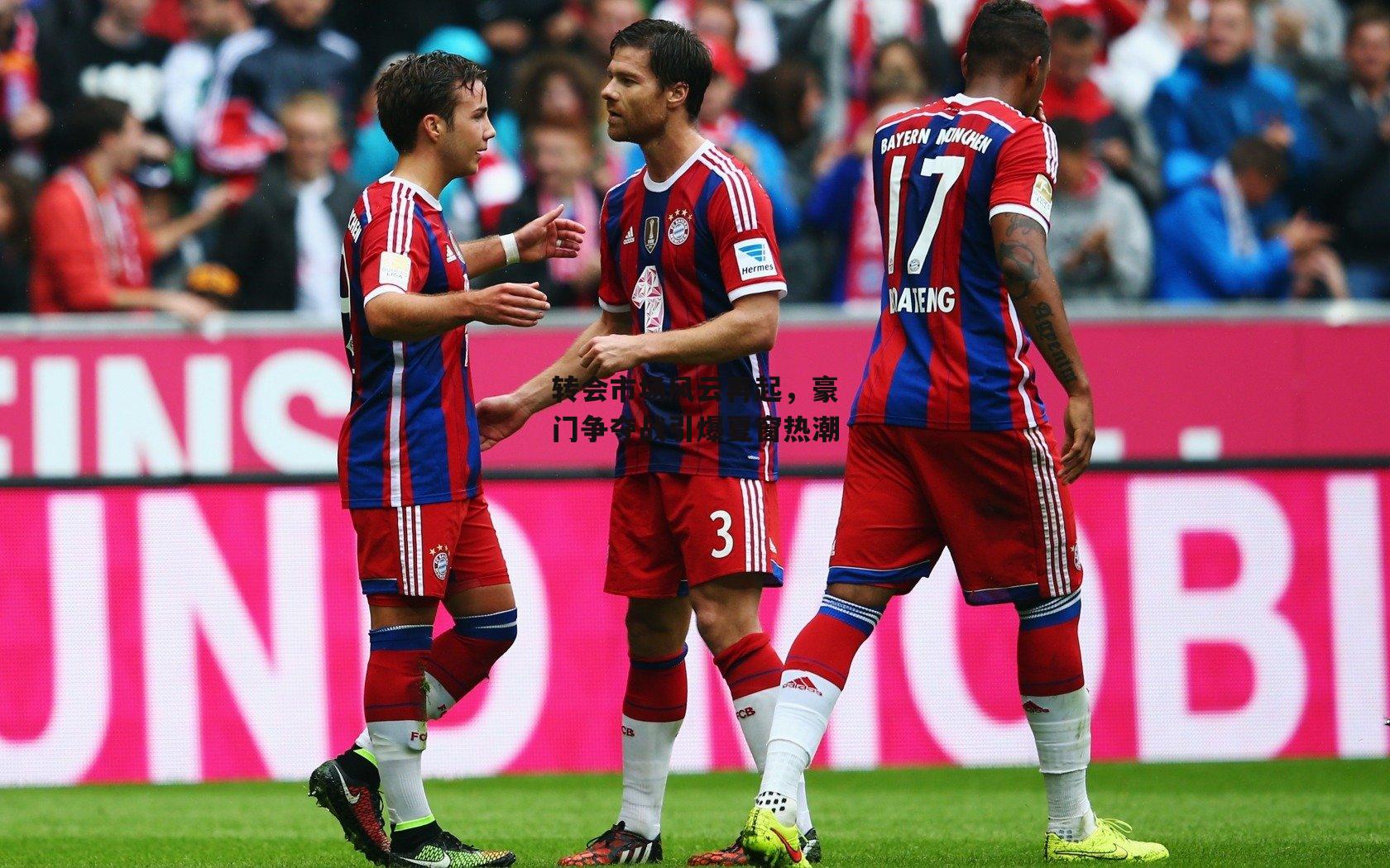 转会市场风云再起，豪门争夺战引爆夏窗热潮