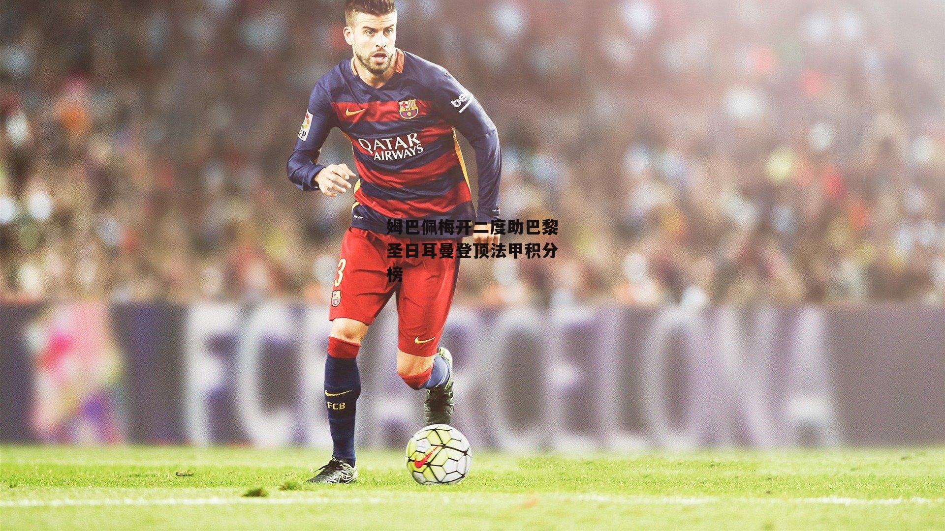 姆巴佩梅开二度助巴黎圣日耳曼登顶法甲积分榜