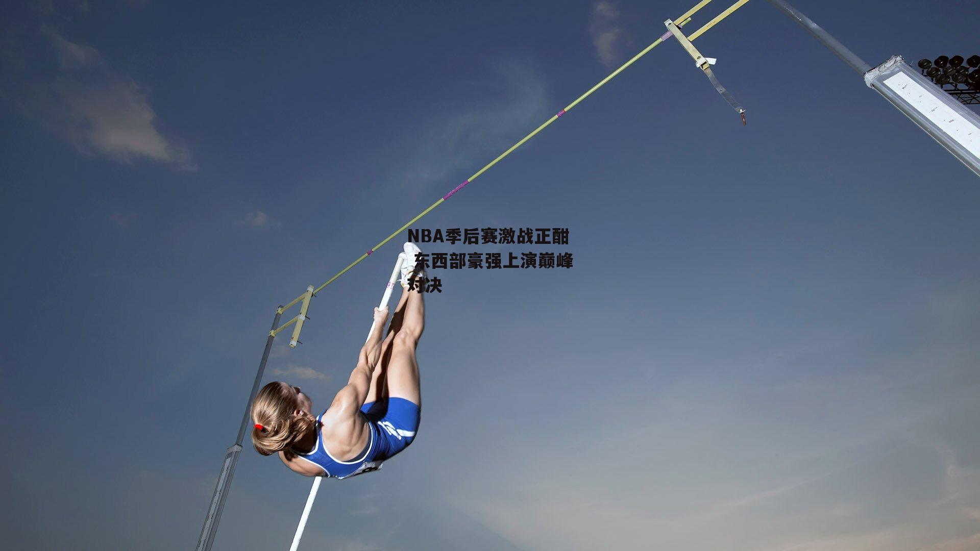 NBA季后赛激战正酣 东西部豪强上演巅峰对决