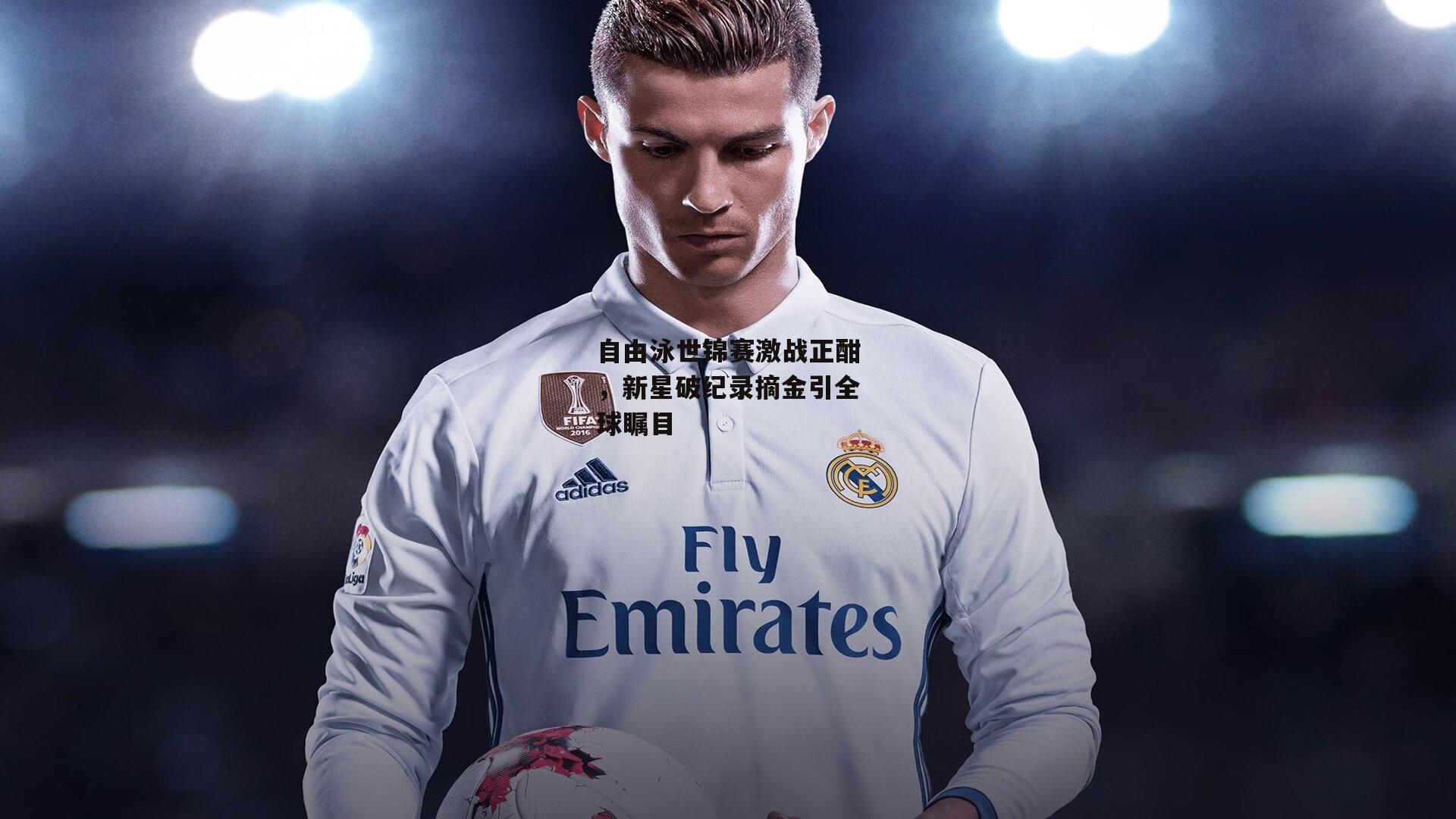 自由泳世锦赛激战正酣，新星破纪录摘金引全球瞩目